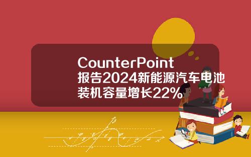 CounterPoint报告2024新能源汽车电池装机容量增长22%