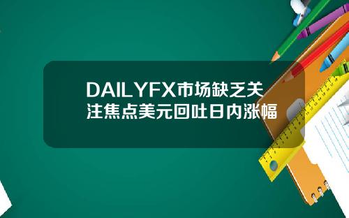 DAILYFX市场缺乏关注焦点美元回吐日内涨幅