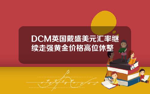 DCM英国戴盛美元汇率继续走强黄金价格高位休整