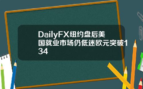 DailyFX纽约盘后美国就业市场仍低迷欧元突破134