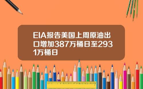 EIA报告美国上周原油出口增加387万桶日至2931万桶日
