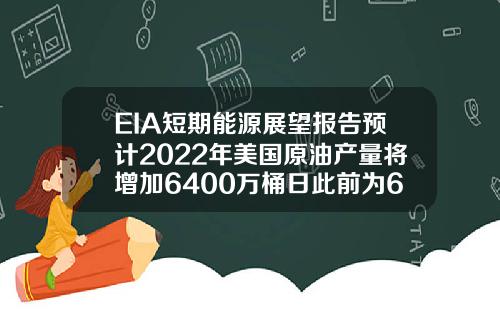 EIA短期能源展望报告预计2022年美国原油产量将增加6400万桶日此前为6500万桶日