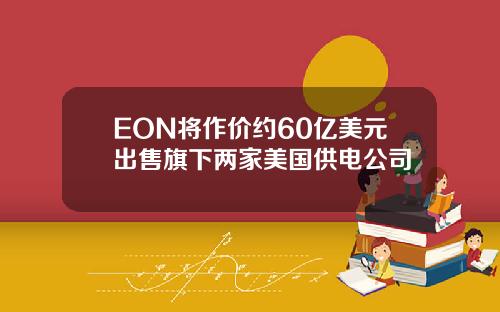 EON将作价约60亿美元出售旗下两家美国供电公司