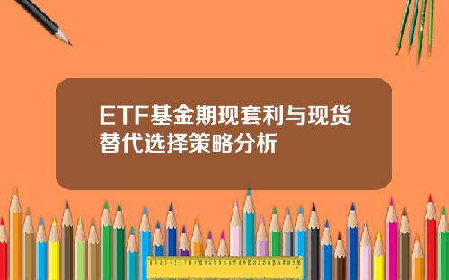 ETF基金期现套利与现货替代选择策略分析