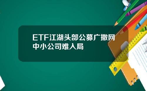 ETF江湖头部公募广撒网中小公司难入局