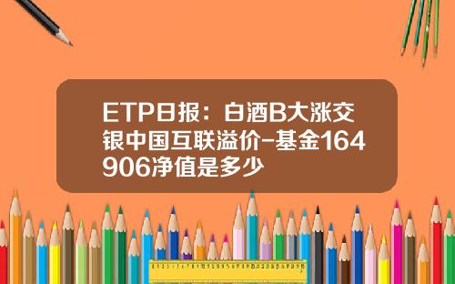 ETP日报：白酒B大涨交银中国互联溢价-基金164906净值是多少