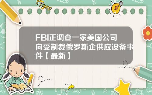 FBI正调查一家美国公司向受制裁俄罗斯企供应设备事件【最新】