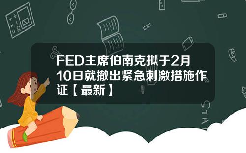 FED主席伯南克拟于2月10日就撤出紧急刺激措施作证【最新】