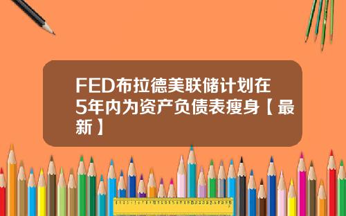 FED布拉德美联储计划在5年内为资产负债表瘦身【最新】