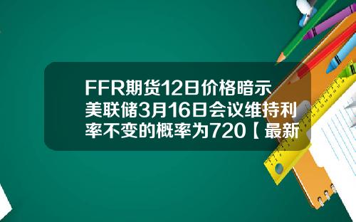FFR期货12日价格暗示美联储3月16日会议维持利率不变的概率为720【最新】