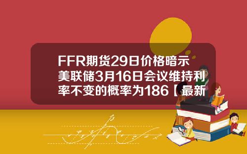 FFR期货29日价格暗示美联储3月16日会议维持利率不变的概率为186【最新】