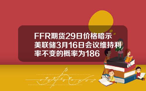 FFR期货29日价格暗示美联储3月16日会议维持利率不变的概率为186