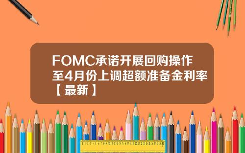 FOMC承诺开展回购操作至4月份上调超额准备金利率【最新】
