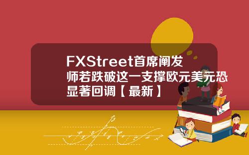 FXStreet首席阐发师若跌破这一支撑欧元美元恐显著回调【最新】