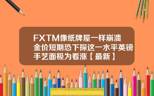 FXTM像纸牌屋一样崩溃金价短期恐下探这一水平英镑手艺面极为看涨【最新】