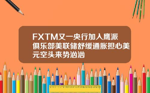 FXTM又一央行加入鹰派俱乐部美联储舒缓通胀担心美元空头来势汹汹