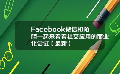 Facebook微信和陌陌一起来看看社交应用的商业化尝试【最新】