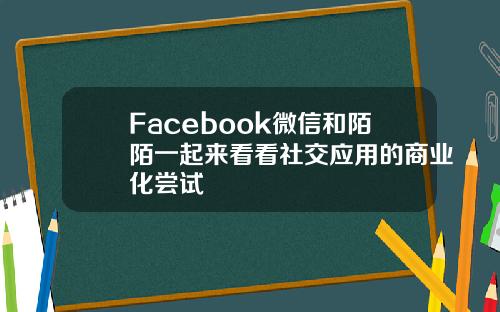 Facebook微信和陌陌一起来看看社交应用的商业化尝试