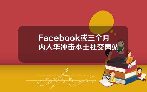 Facebook或三个月内入华冲击本土社交网站