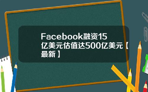 Facebook融资15亿美元估值达500亿美元【最新】