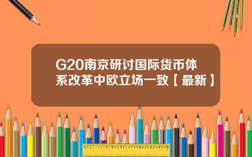 G20南京研讨国际货币体系改革中欧立场一致【最新】