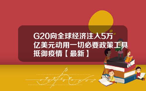 G20向全球经济注入5万亿美元动用一切必要政策工具抵御疫情【最新】