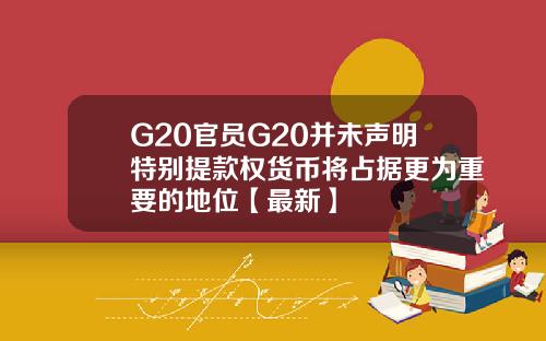 G20官员G20并未声明特别提款权货币将占据更为重要的地位【最新】