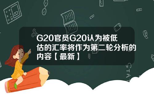 G20官员G20认为被低估的汇率将作为第二轮分析的内容【最新】