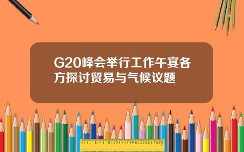G20峰会举行工作午宴各方探讨贸易与气候议题
