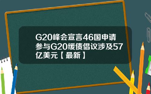 G20峰会宣言46国申请参与G20缓债倡议涉及57亿美元【最新】