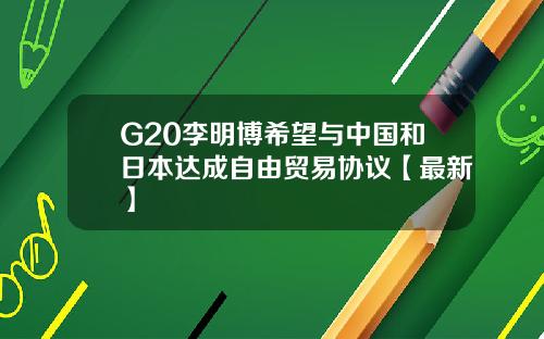 G20李明博希望与中国和日本达成自由贸易协议【最新】