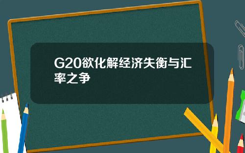 G20欲化解经济失衡与汇率之争