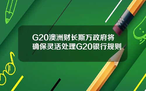 G20澳洲财长斯万政府将确保灵活处理G20银行规则