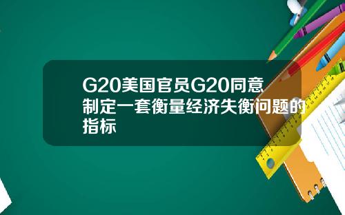 G20美国官员G20同意制定一套衡量经济失衡问题的指标
