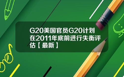 G20美国官员G20计划在2011年底前进行失衡评估【最新】