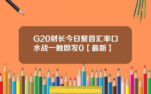 G20财长今日聚首汇率口水战一触即发0【最新】
