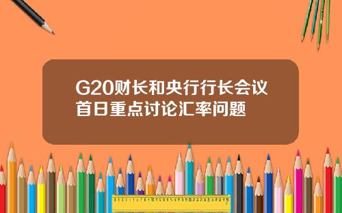 G20财长和央行行长会议首日重点讨论汇率问题