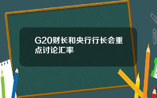 G20财长和央行行长会重点讨论汇率