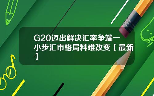 G20迈出解决汇率争端一小步汇市格局料难改变【最新】