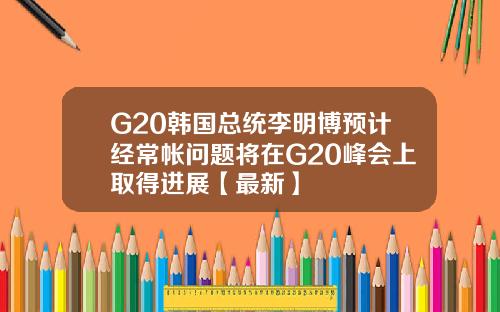 G20韩国总统李明博预计经常帐问题将在G20峰会上取得进展【最新】