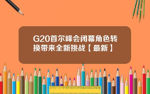 G20首尔峰会闭幕角色转换带来全新挑战【最新】