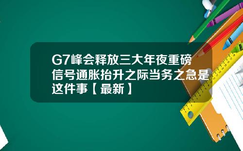 G7峰会释放三大年夜重磅信号通胀抬升之际当务之急是这件事【最新】