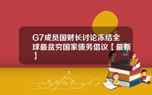G7成员国财长讨论冻结全球最贫穷国家债务倡议【最新】
