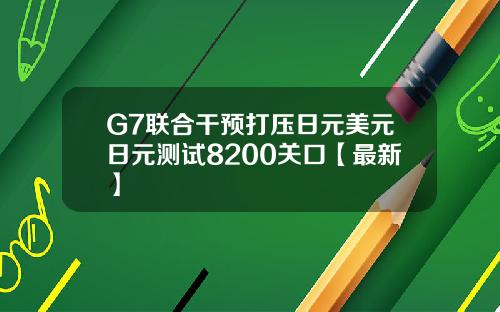 G7联合干预打压日元美元日元测试8200关口【最新】