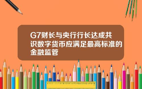 G7财长与央行行长达成共识数字货币应满足最高标准的金融监管
