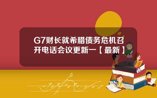 G7财长就希腊债务危机召开电话会议更新一【最新】