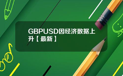 GBPUSD因经济数据上升【最新】