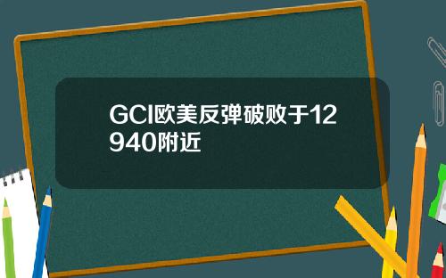 GCI欧美反弹破败于12940附近