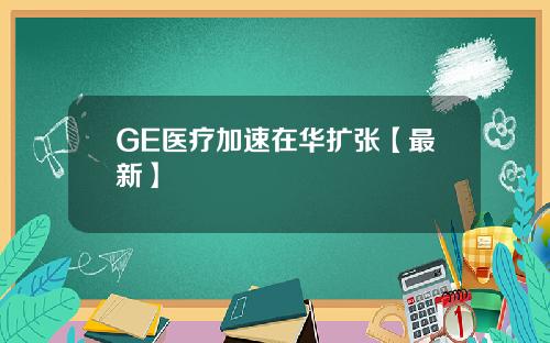 GE医疗加速在华扩张【最新】