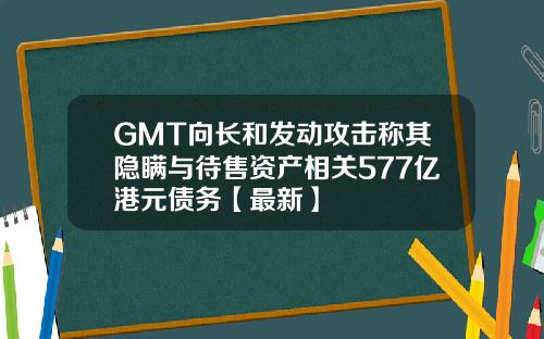 GMT向长和发动攻击称其隐瞒与待售资产相关577亿港元债务【最新】